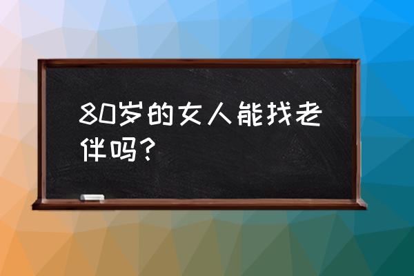 八十三岁老太婆找青年 80岁的女人能找老伴吗？