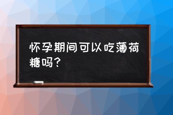 怀孕后能吃薄荷糖吗 怀孕期间可以吃薄荷糖吗？