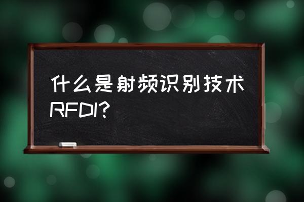 rfid技术是什么 什么是射频识别技术RFDI？