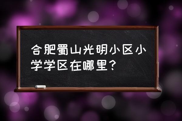 合肥安居苑小学有哪些小区 合肥蜀山光明小区小学学区在哪里？