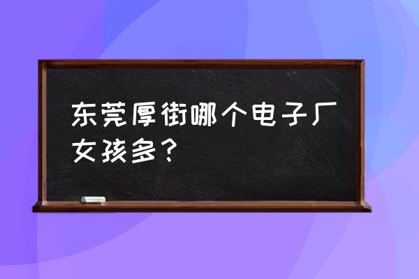 东莞厚街打工妹 东莞厚街哪个电子厂女孩多？