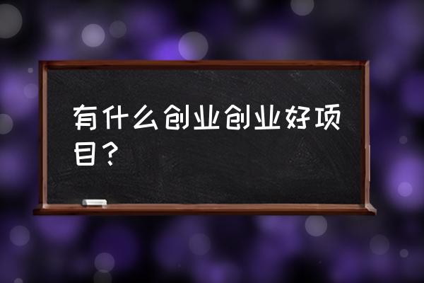 适合创业的好项目 有什么创业创业好项目？