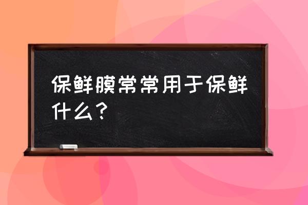 保鲜膜都有什么作用 保鲜膜常常用于保鲜什么？