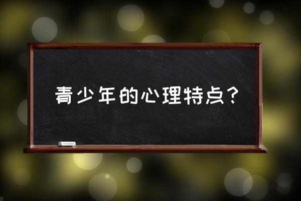 青春期心理与行为的特点 青少年的心理特点？