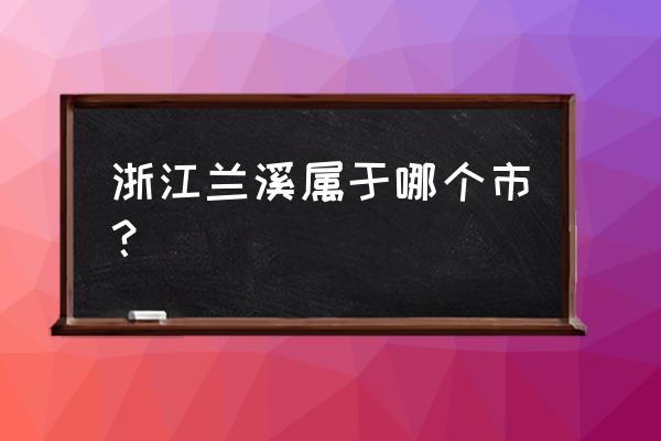 浙江省兰溪市属于 浙江兰溪属于哪个市？