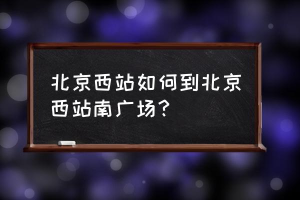 北京西站南广场怎么走 北京西站如何到北京西站南广场？