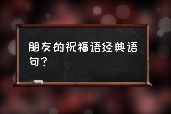 给好朋友写几句祝福的话 朋友的祝福语经典语句？