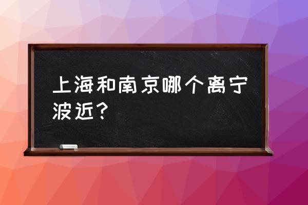 宁波到南京多少公里 上海和南京哪个离宁波近？