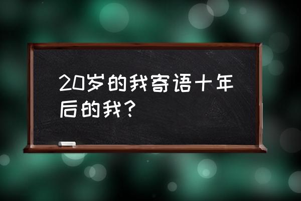 20十年后的我 20岁的我寄语十年后的我？