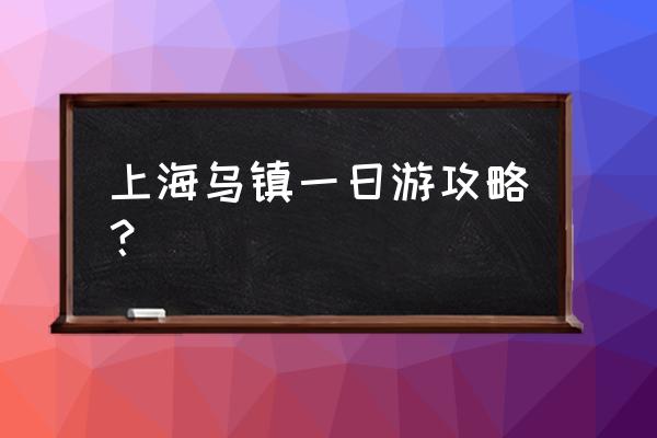 乌镇一日游必去景点 上海乌镇一日游攻略？