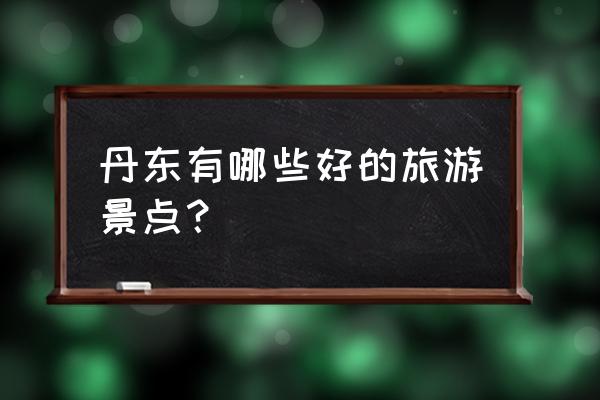 丹东旅游景点简介 丹东有哪些好的旅游景点？