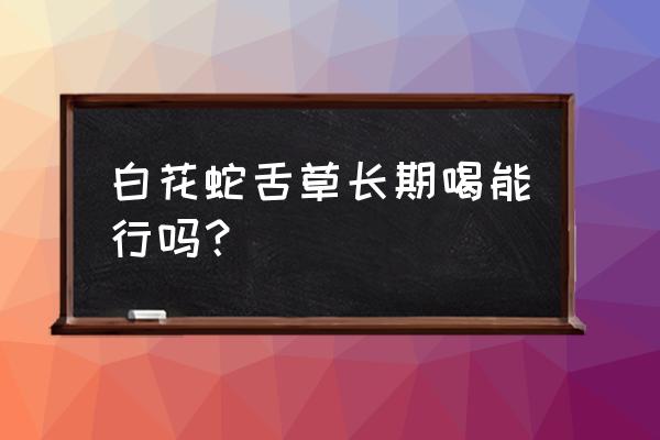 喝了半年白花蛇舌草 白花蛇舌草长期喝能行吗？