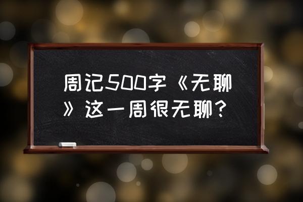 周记500字1篇 周记500字《无聊》这一周很无聊？