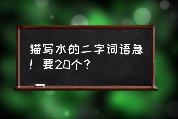 描写水的词语2字 描写水的二字词语急！要20个？