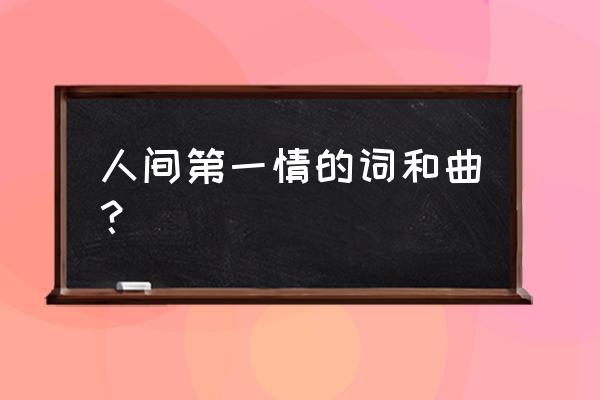 人间第一情原版伴奏 人间第一情的词和曲？