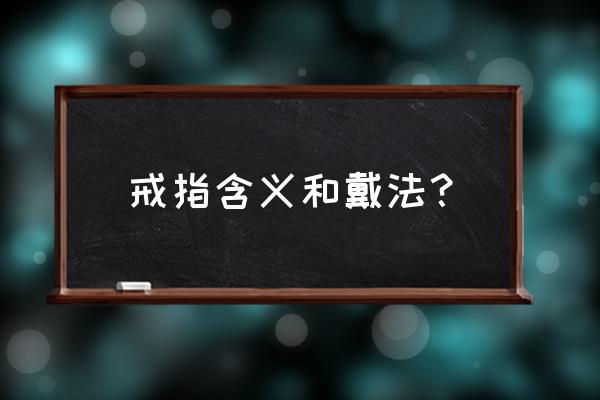 戒指的意义与戴法介绍 戒指含义和戴法？