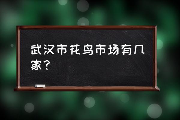 武汉比较大的花鸟市场 武汉市花鸟市场有几家？