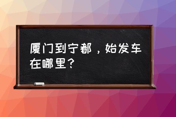 枋湖客运中心 厦门到宁都，始发车在哪里？