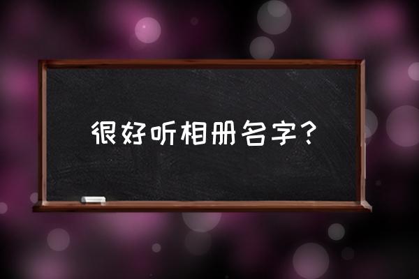 相册名字独特 很好听相册名字？