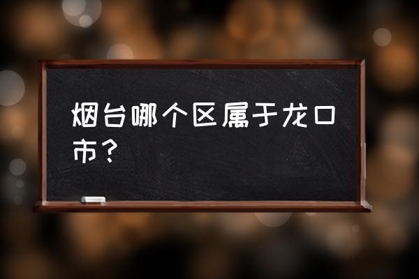 山东省龙口市属于哪个市 烟台哪个区属于龙口市？