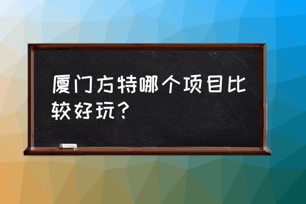 厦门方特好玩吗 厦门方特哪个项目比较好玩？