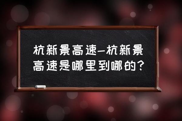 杭新景高速从哪到哪 杭新景高速-杭新景高速是哪里到哪的？