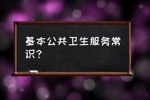 基本公共卫生服务的内容 基本公共卫生服务常识？