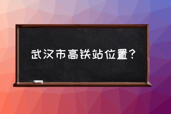 武汉高铁站具体地址 武汉市高铁站位置？