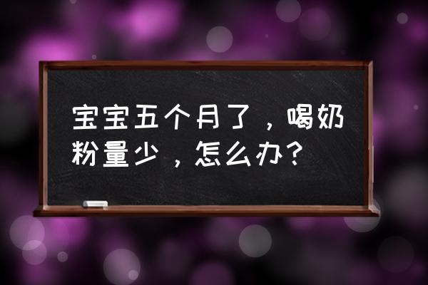 宝宝五个月喝奶量减少 宝宝五个月了，喝奶粉量少，怎么办？