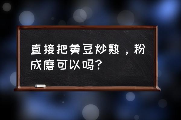 炒熟的黄豆有什么功效 直接把黄豆炒熟，粉成磨可以吗？