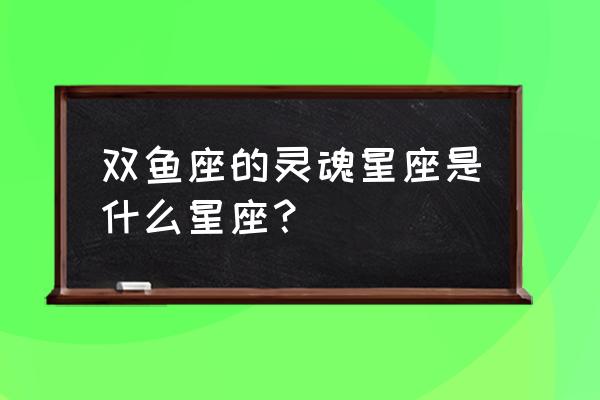 双鱼座最配哪个星座 双鱼座的灵魂星座是什么星座？