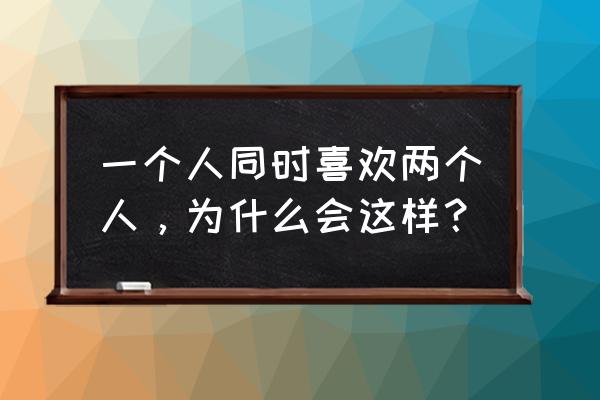 心理学同时喜欢两个人 一个人同时喜欢两个人，为什么会这样？