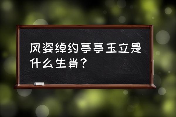 绰约多姿是什么肖 风姿绰约亭亭玉立是什么生肖？