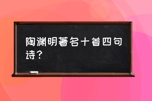 陶渊明名篇名句 陶渊明著名十首四句诗？