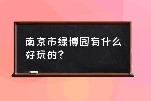 南京绿博园有哪些景点 南京市绿博园有什么好玩的？