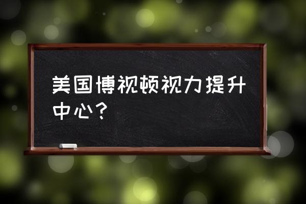 博视顿视力训练仪害处 美国博视顿视力提升中心？