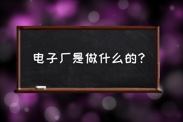 电子厂一般做什么 电子厂是做什么的？