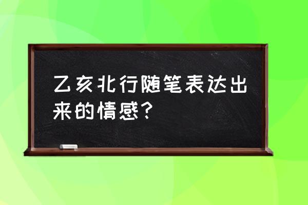 乙亥北行日记表达了 乙亥北行随笔表达出来的情感？