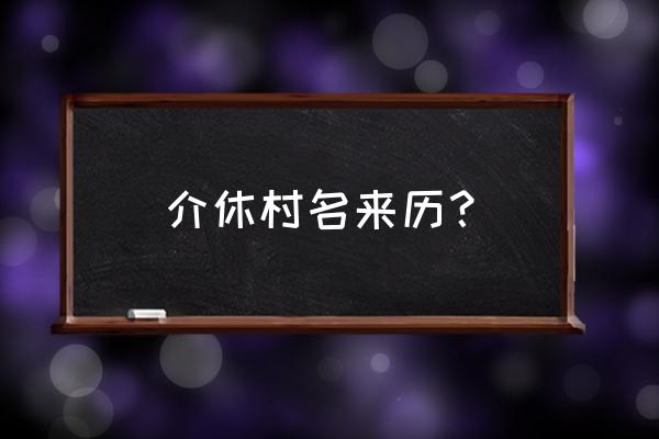 山西介休的来历 介休村名来历？