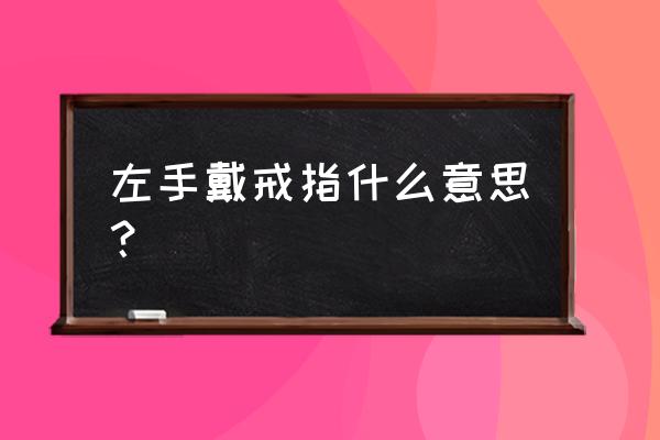 左手戴戒指都什么意思 左手戴戒指什么意思？