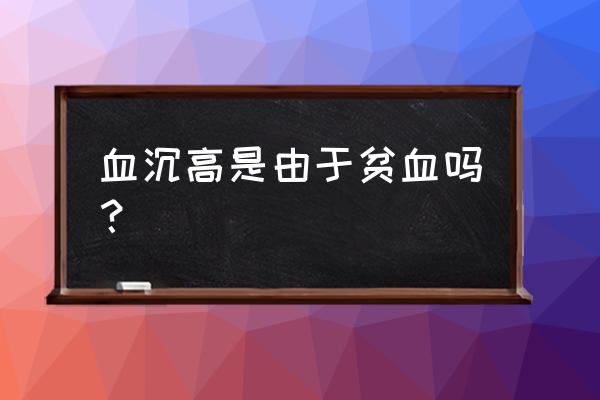 血沉高一般是什么引起 血沉高是由于贫血吗？