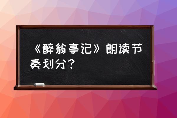 醉翁亭记朗读第一段 《醉翁亭记》朗读节奏划分？