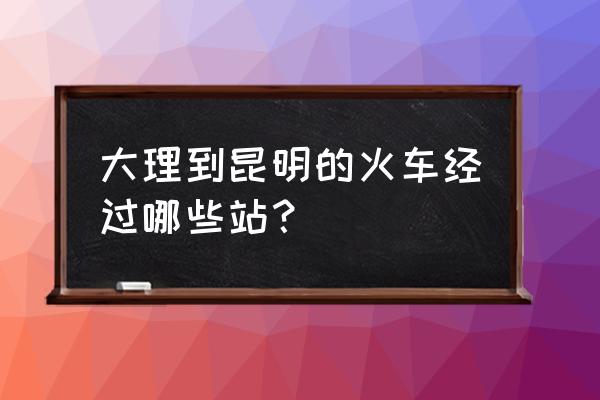 大理到昆明南 大理到昆明的火车经过哪些站？