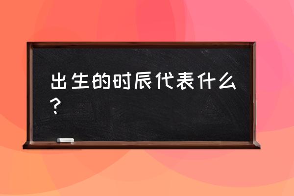 为什么出生时辰和命运有关 出生的时辰代表什么？