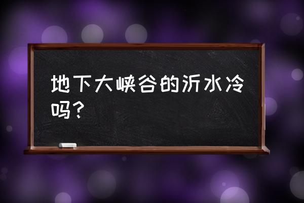 沂水大峡谷的特点 地下大峡谷的沂水冷吗？