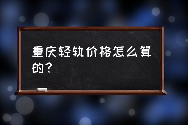 重庆轻轨扫码 重庆轻轨价格怎么算的？