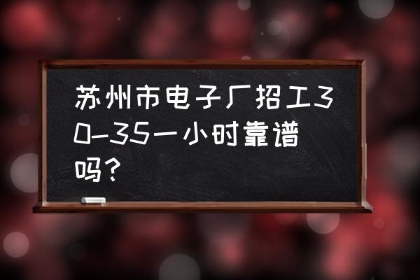 苏州电子厂招工真实吗 苏州市电子厂招工30-35一小时靠谱吗？