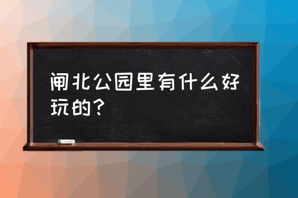 闸北公园附近 闸北公园里有什么好玩的？