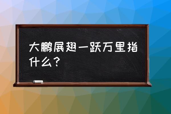 大鹏展翅有什么寓意 大鹏展翅一跃万里指什么？