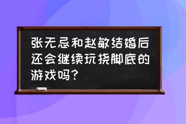 挠园丁脚心 张无忌和赵敏结婚后还会继续玩挠脚底的游戏吗？